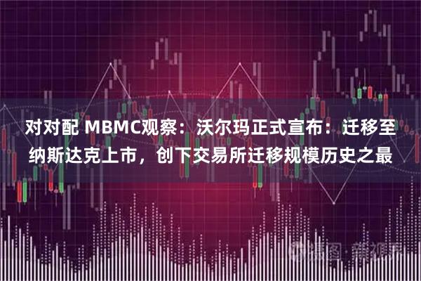 对对配 MBMC观察：沃尔玛正式宣布：迁移至纳斯达克上市，创下交易所迁移规模历史之最