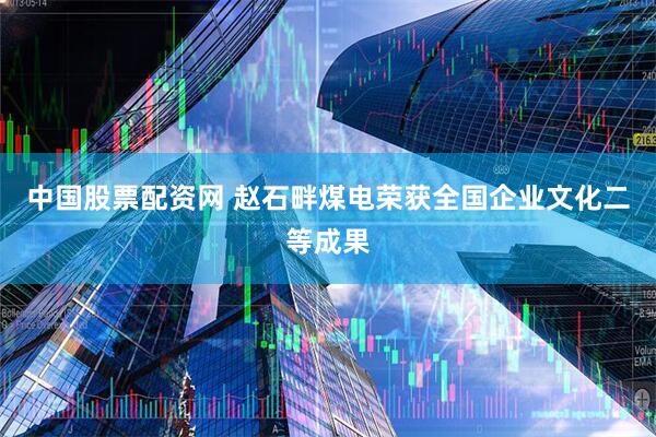中国股票配资网 赵石畔煤电荣获全国企业文化二等成果