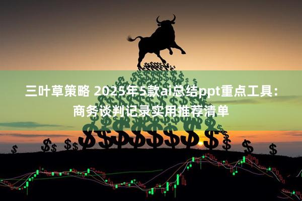 三叶草策略 2025年5款ai总结ppt重点工具：商务谈判记录实用推荐清单