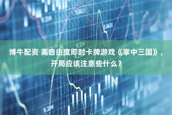 博牛配资 高自由度即时卡牌游戏《掌中三国》，开局应该注意些什么？