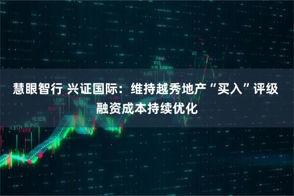 慧眼智行 兴证国际：维持越秀地产“买入”评级 融资成本持续优化