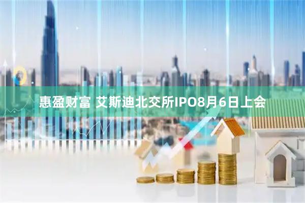 惠盈财富 艾斯迪北交所IPO8月6日上会