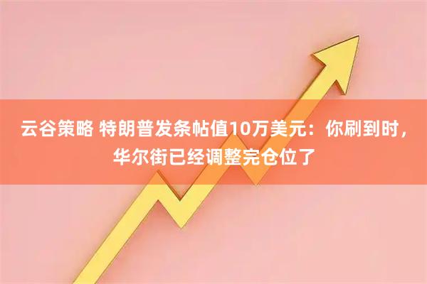 云谷策略 特朗普发条帖值10万美元:你刷到时,华尔街已经调整完仓位了