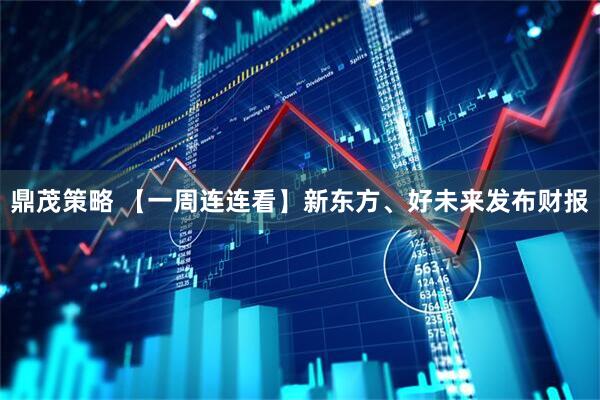 鼎茂策略 【一周连连看】新东方、好未来发布财报